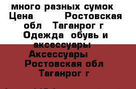 много разных сумок › Цена ­ 500 - Ростовская обл., Таганрог г. Одежда, обувь и аксессуары » Аксессуары   . Ростовская обл.,Таганрог г.